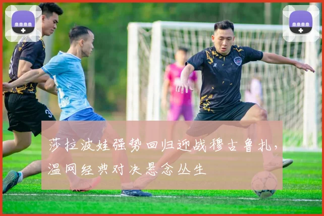 莎拉波娃强势回归迎战穆古鲁扎，温网经典对决悬念丛生 - 开云APP