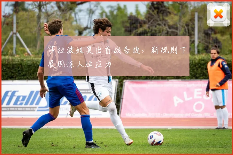 莎拉波娃复出首战告捷，新规则下展现惊人适应力 - 开云APP