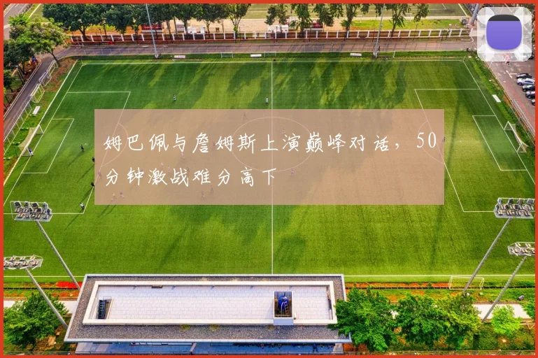姆巴佩与詹姆斯上演巅峰对话，50分钟激战难分高下 - 开云APP